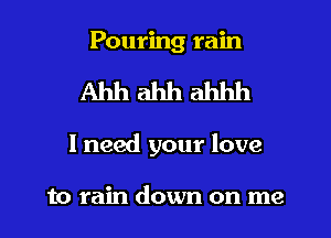 Pouring rain
Ahh ahh ahhh
I need your love

to rain down on me