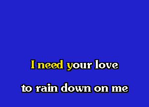 I need your love

to rain down on me