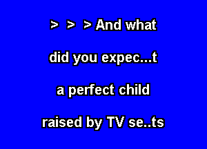 5 And what

did you expec...t

a perfect child

raised by TV se..ts