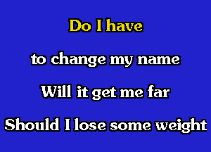 Do I have

to change my name
Will it get me far

Should I lose some weight