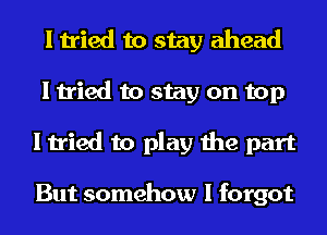 I tried to stay ahead
I tried to stay on top
I tried to play the part

But somehow I forgot