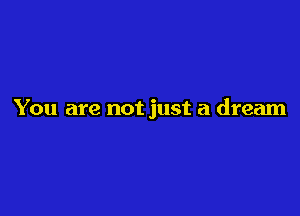 You are not just a dream