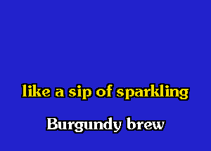 like a sip of sparkling

Burgundy brew