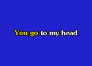 You go to my head