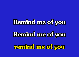 Remind me of you

Remind me of you

remind me of you