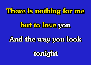There is nothing for me

but to love you

And the way you look

tonight