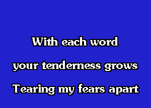 With each word

your tenderness grows

Tearing my fears apart
