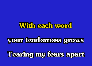 With each word

your tenderness grows

Tearing my fears apart