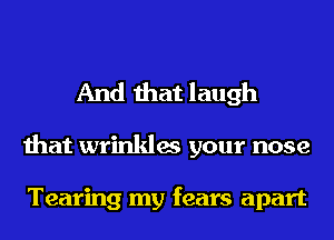 And that laugh

that wrinkles your nose

Tearing my fears apart