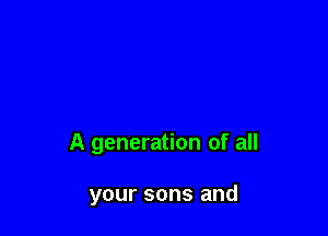 A generation of all

your sons and