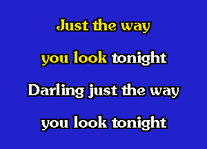 Just 1he way

you look tonight

Darling just the way

you look tonight