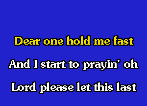 Dear one hold me fast
And Istart to prayin' oh

Lord please let this last