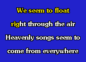 We seem to float
right through the air
Heavenly songs seem to

come from everywhere