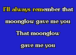I'll always remember that
moonglow gave me you
That moonglow

gave me you