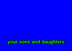 your sons and daughters
