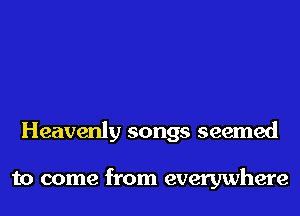 Heavenly songs seemed

to come from everywhere