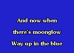 And now when

there's moonglow

Way up in the blue