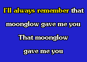 I'll always remember that
moonglow gave me you
That moonglow

gave me you