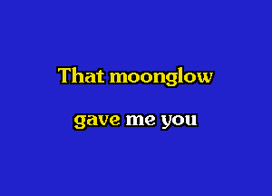 That moonglow

gave me you