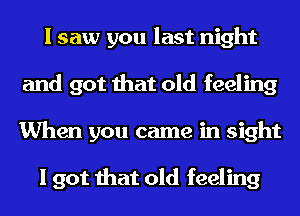 I saw you last night
and got that old feeling
When you came in sight

I got that old feeling