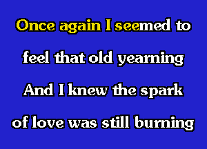 Once again I seemed to
feel that old yearning
And I knew the spark

of love was still burning