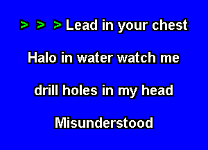 za t) Lead in your chest

Halo in water watch me

drill holes in my head

Misunderstood