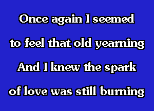 Once again I seemed
to feel that old yearning

And I knew the spark

of love was still burning