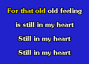 For that old old feeling
is still in my heart
Still in my heart

Still in my heart