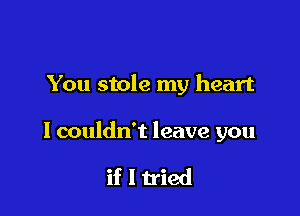 You stole my heart

I couldn't leave you

if I tried