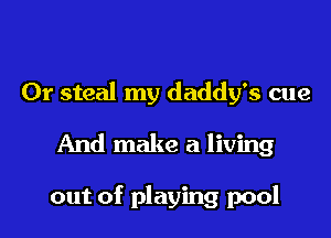 0r steal my daddy's cue
And make a living

out of playing pool