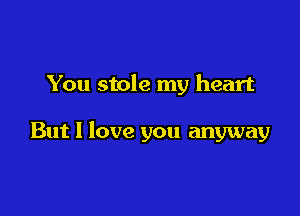 You stole my heart

But I love you anyway