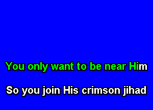 You only want to be near Him

So you join His crimson jihad