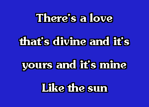 There's a love
that's divine and it's
yours and it's mine

Like the sun