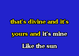 that's divine and it's

yours and it's mine

Like the sun