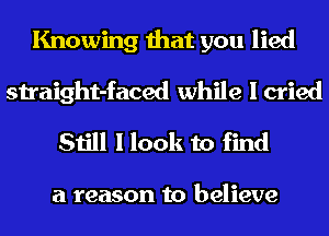 Knowing that you lied
straight-faced while I cried

Still I look to find

a reason to believe