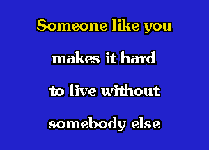Someone like you
makes it hard

to live without

somebody else