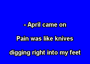 - April came on

Pain was like knives

digging right into my feet