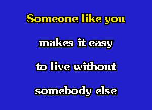 Someone like you
makes it easy

to live without

somebody else