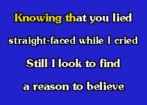 Knowing that you lied
straight-faoed while I cried

Still I look to find

a reason to believe