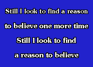 Still I look to find a reason

to believe one more time
Still I look to find

a reason to believe