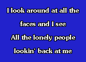 I look around at all the
faces and Isee
All the lonely people

lookin' back at me