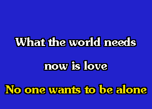 What the world needs

now is love

No one wants to be alone