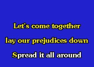 Let's come together
lay our prejudices down

Spread it all around