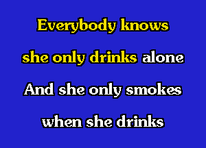 Everybody knows

she only drinks alone
And she only smokes
when she drinks