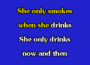 She only smokas
when she drinks

She only drinks

now and then
