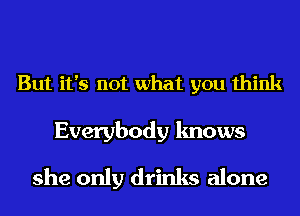 But it's not what you think

Everybody knows
she only drinks alone