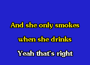 And she only smokes
when she drinks
Yeah that's right