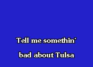 Tell me somethin'

bad about Tulsa