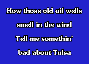 How those old oil wells
smell in the wind
Tell me somethin'

bad about Tulsa