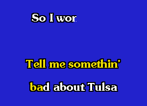 Tell me somethin'

bad about Tulsa